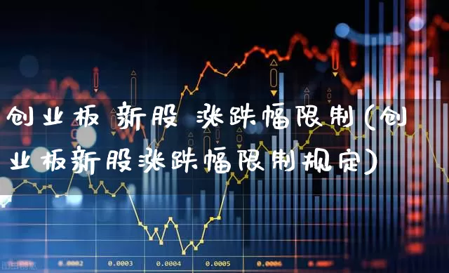创业板 新股 涨跌幅限制(创业板新股涨跌幅限制规定)_https://www.ccit-cctv.com_深交所_第1张