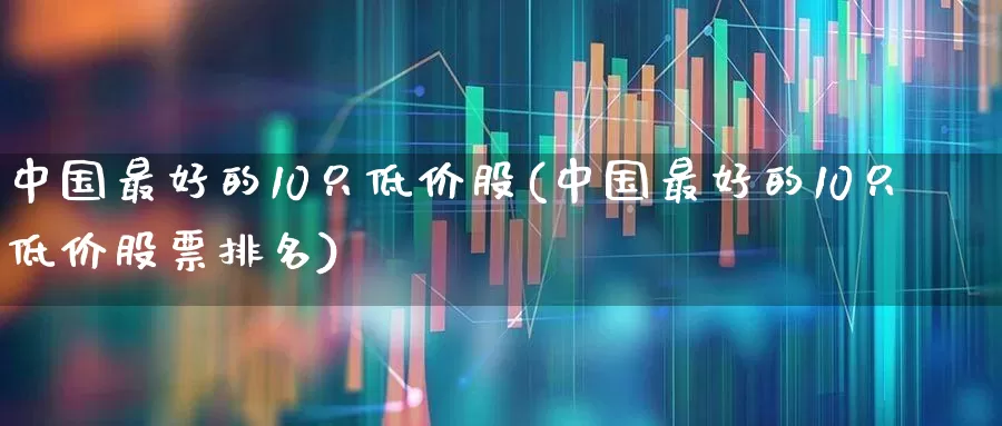 中国最好的10只低价股(中国最好的10只低价股票排名)_https://www.ccit-cctv.com_深交所_第1张