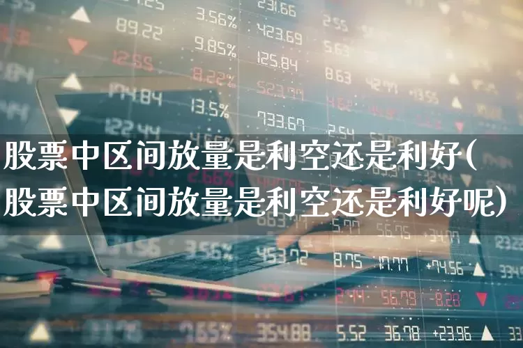 股票中区间放量是利空还是利好(股票中区间放量是利空还是利好呢)_https://www.ccit-cctv.com_深交所_第1张