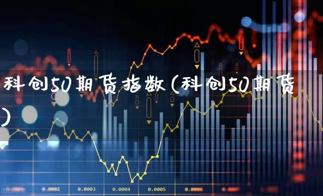 科创50期货指数(科创50期货)_https://www.ccit-cctv.com_北交所_第1张