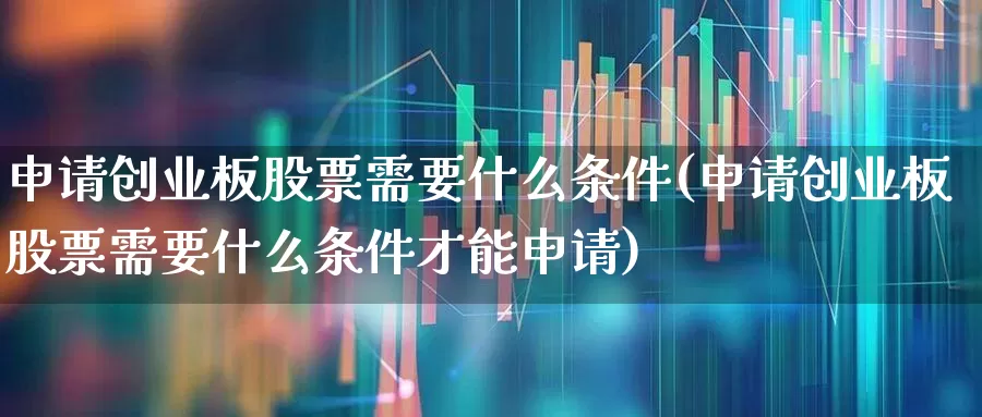 申请创业板股票需要什么条件(申请创业板股票需要什么条件才能申请)_https://www.ccit-cctv.com_北交所_第1张