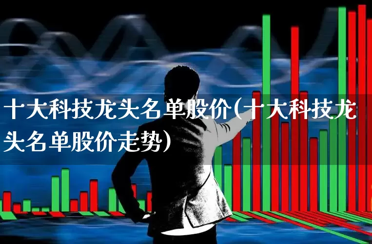 十大科技龙头名单股价(十大科技龙头名单股价走势)_https://www.ccit-cctv.com_科创板_第1张