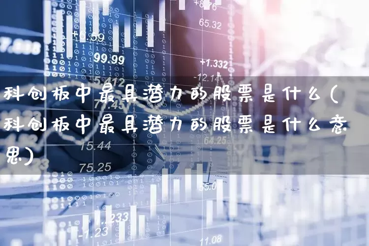 科创板中最具潜力的股票是什么(科创板中最具潜力的股票是什么意思)_https://www.ccit-cctv.com_科创板_第1张