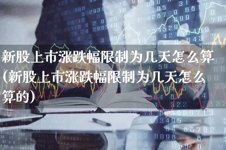新股上市涨跌幅限制为几天怎么算(新股上市涨跌幅限制为几天怎么算的)_https://www.ccit-cctv.com_科创板_第1张