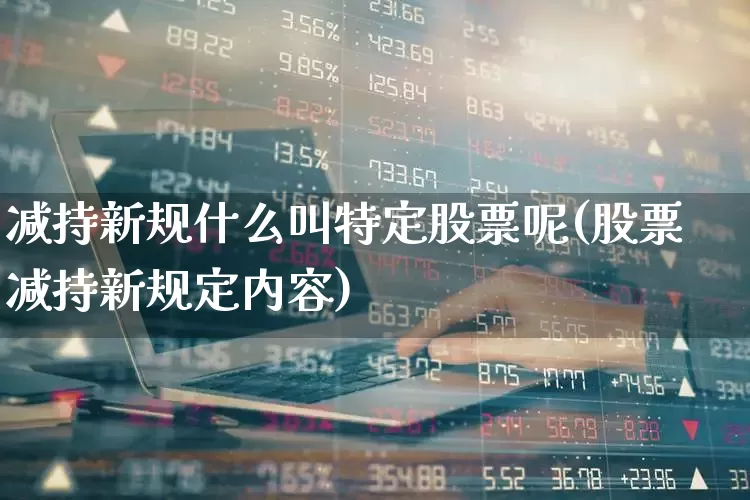 减持新规什么叫特定股票呢(股票减持新规定内容)_https://www.ccit-cctv.com_北交所_第1张