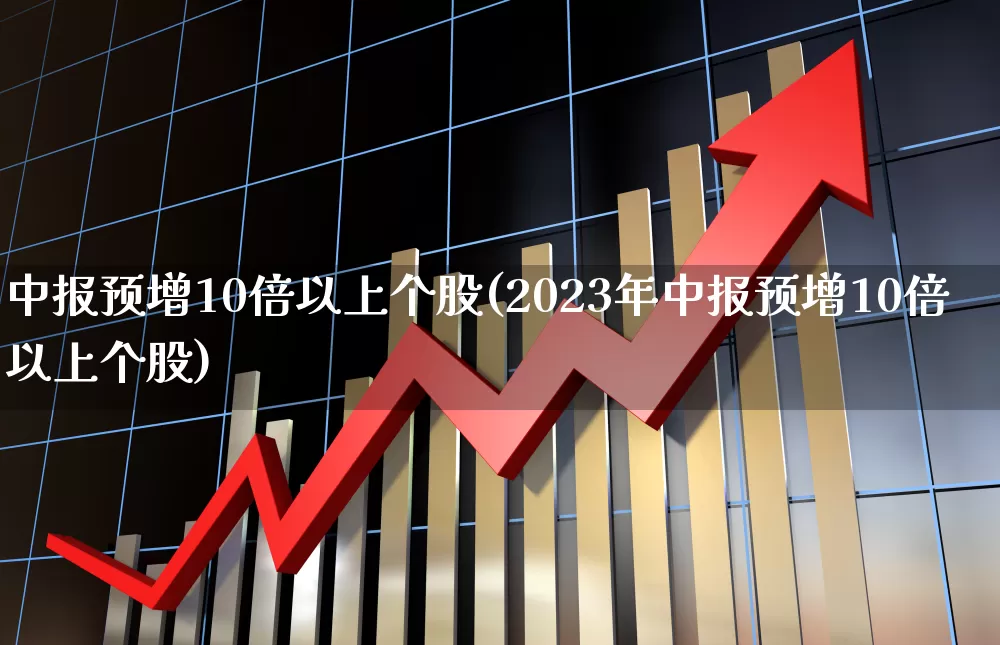 中报预增10倍以上个股(2023年中报预增10倍以上个股)_https://www.ccit-cctv.com_创业板_第1张