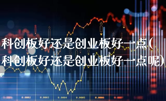 科创板好还是创业板好一点(科创板好还是创业板好一点呢)_https://www.ccit-cctv.com_北交所_第1张