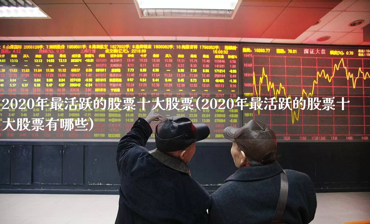 2020年最活跃的股票十大股票(2020年最活跃的股票十大股票有哪些)_https://www.ccit-cctv.com_科创板_第1张