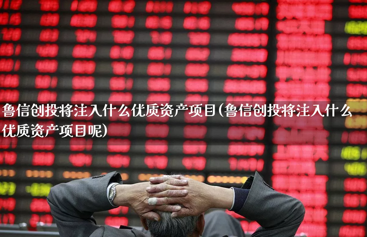 鲁信创投将注入什么优质资产项目(鲁信创投将注入什么优质资产项目呢)_https://www.ccit-cctv.com_深交所_第1张
