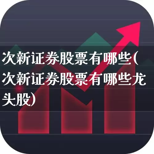 次新证券股票有哪些(次新证券股票有哪些龙头股)_https://www.ccit-cctv.com_北交所_第1张
