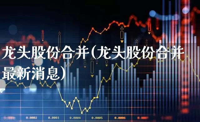 龙头股份合并(龙头股份合并最新消息)_https://www.ccit-cctv.com_创业板_第1张