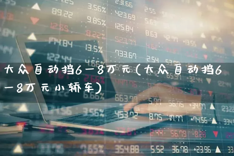 大众自动挡6一8万元(大众自动挡6一8万元小轿车)_https://www.ccit-cctv.com_北交所_第1张