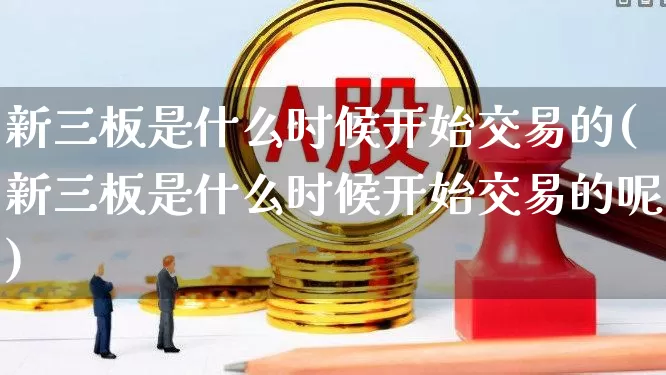 新三板是什么时候开始交易的(新三板是什么时候开始交易的呢)_https://www.ccit-cctv.com_科创板_第1张