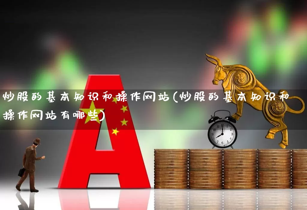 炒股的基本知识和操作网站(炒股的基本知识和操作网站有哪些)_https://www.ccit-cctv.com_深交所_第1张