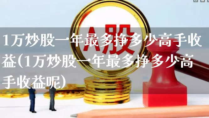 1万炒股一年最多挣多少高手收益(1万炒股一年最多挣多少高手收益呢)_https://www.ccit-cctv.com_创业板_第1张