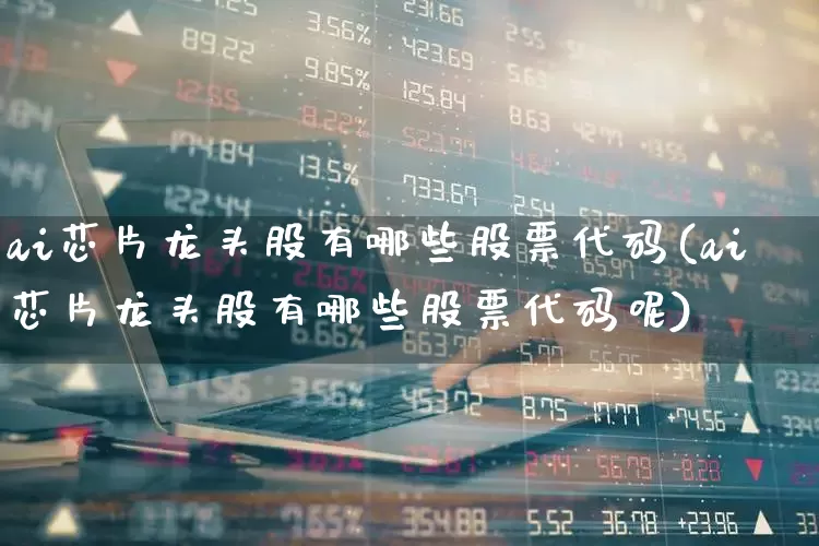 ai芯片龙头股有哪些股票代码(ai芯片龙头股有哪些股票代码呢)_https://www.ccit-cctv.com_创业板_第1张