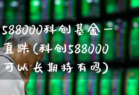 588000科创基金一直跌(科创588000可以长期持有吗)_https://www.ccit-cctv.com_创业板_第1张