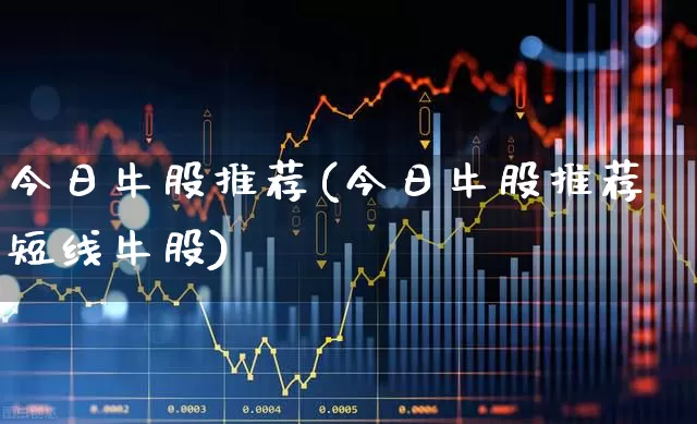 今日牛股推荐(今日牛股推荐短线牛股)_https://www.ccit-cctv.com_上交所_第1张