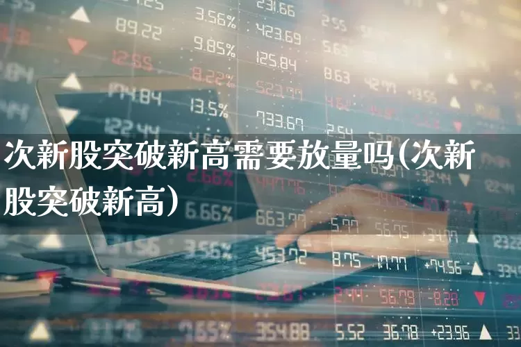 次新股突破新高需要放量吗(次新股突破新高)_https://www.ccit-cctv.com_创业板_第1张