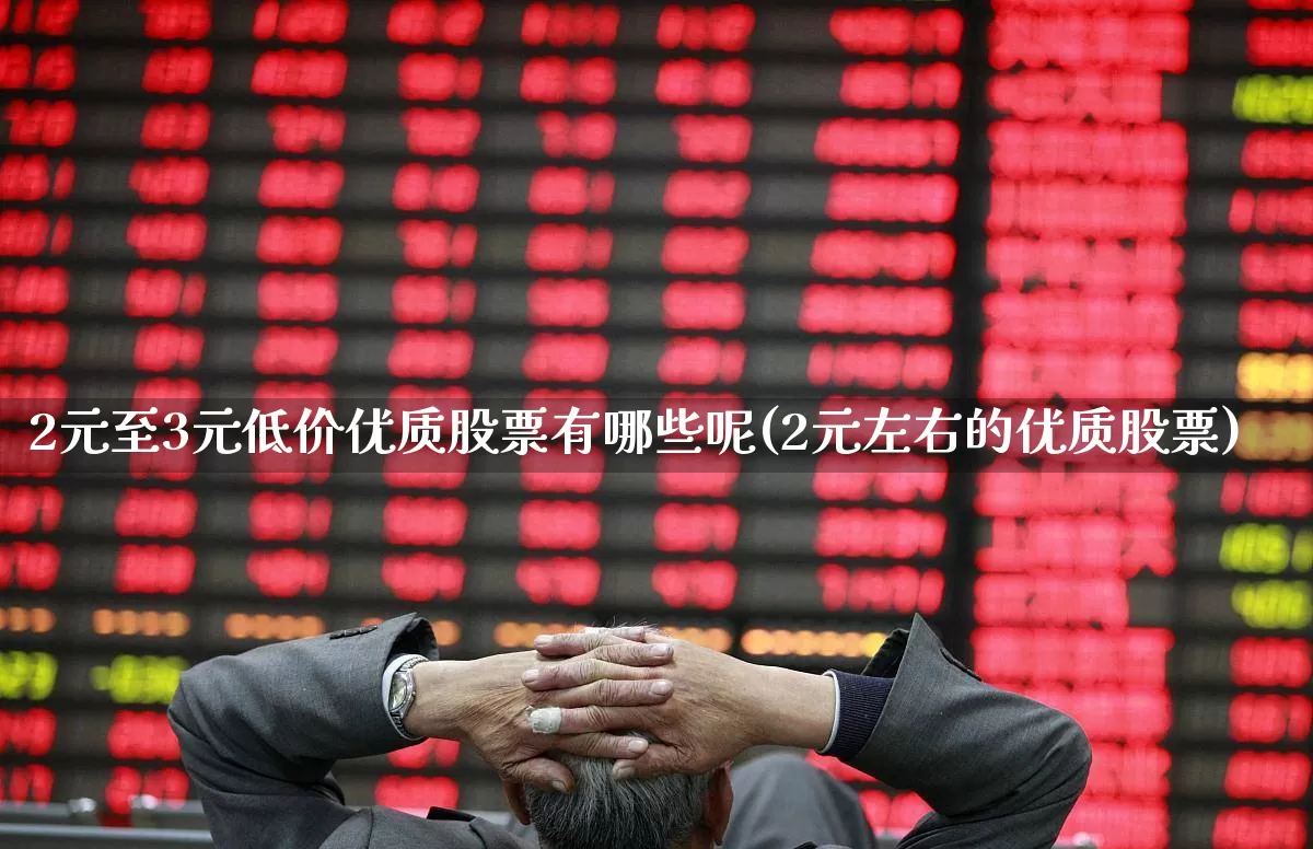 2元至3元低价优质股票有哪些呢(2元左右的优质股票)_https://www.ccit-cctv.com_北交所_第1张