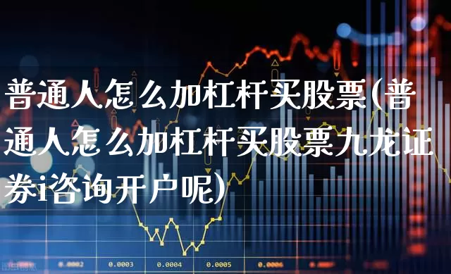 普通人怎么加杠杆买股票(普通人怎么加杠杆买股票九龙证券i咨询开户呢)_https://www.ccit-cctv.com_深交所_第1张