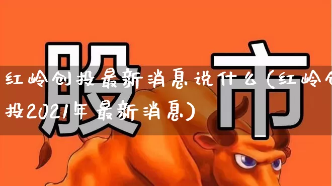 红岭创投最新消息说什么(红岭创投2021年最新消息)_https://www.ccit-cctv.com_上交所_第1张