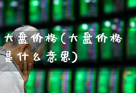 大盘价格(大盘价格是什么意思)_https://www.ccit-cctv.com_上交所_第1张