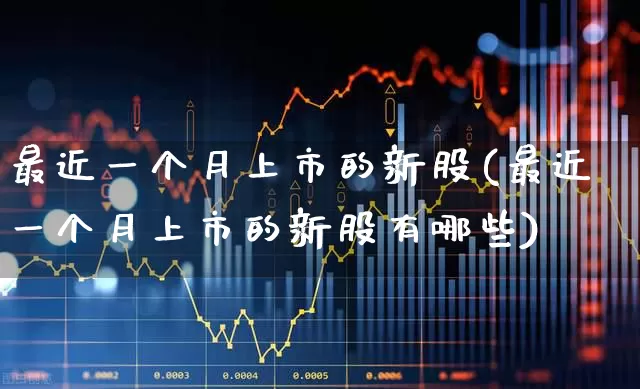 最近一个月上市的新股(最近一个月上市的新股有哪些)_https://www.ccit-cctv.com_科创板_第1张