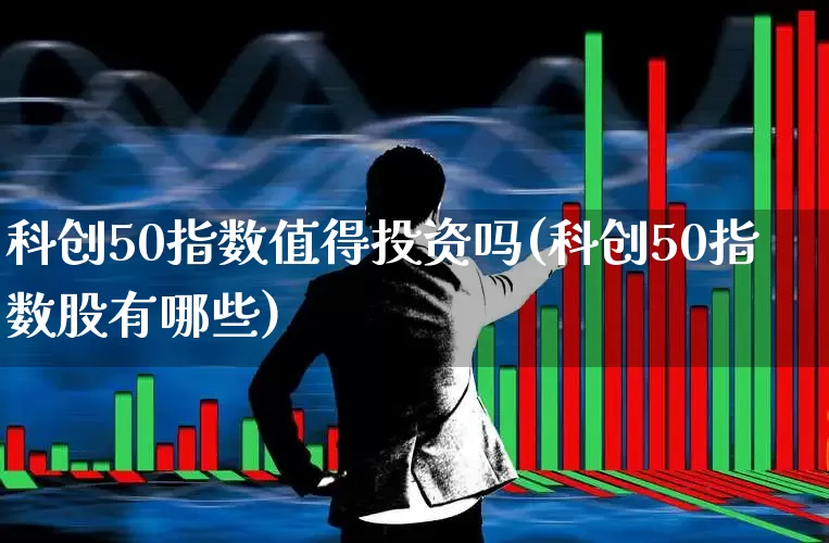 科创50指数值得投资吗(科创50指数股有哪些)_https://www.ccit-cctv.com_上交所_第1张