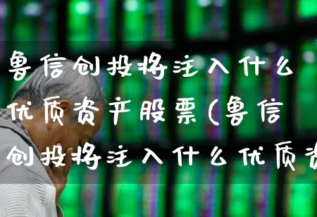 鲁信创投将注入什么优质资产股票(鲁信创投将注入什么优质资产股票基金)_https://www.ccit-cctv.com_创业板_第1张