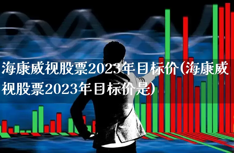 海康威视股票2023年目标价(海康威视股票2023年目标价是)_https://www.ccit-cctv.com_深交所_第1张