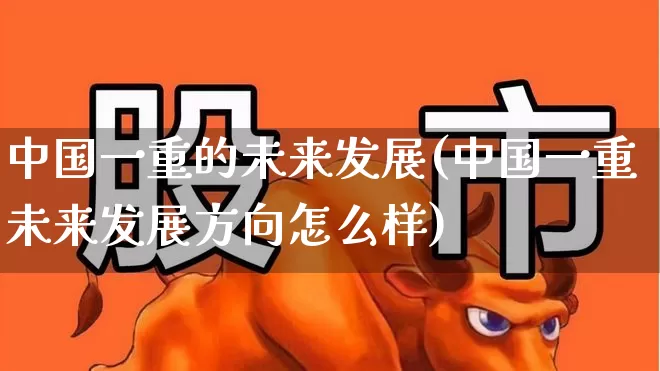 中国一重的未来发展(中国一重未来发展方向怎么样)_https://www.ccit-cctv.com_上交所_第1张