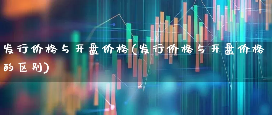 发行价格与开盘价格(发行价格与开盘价格的区别)_https://www.ccit-cctv.com_北交所_第1张