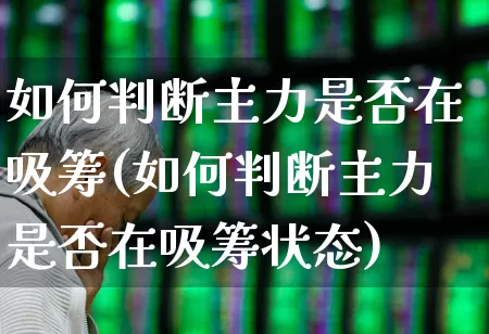 如何判断主力是否在吸筹(如何判断主力是否在吸筹状态)_https://www.ccit-cctv.com_深交所_第1张