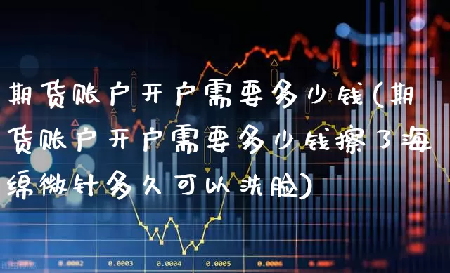 期货账户开户需要多少钱(期货账户开户需要多少钱擦了海绵微针多久可以洗脸)_https://www.ccit-cctv.com_创业板_第1张