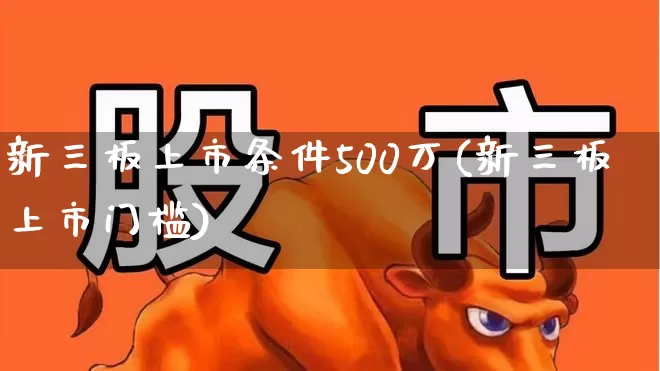 新三板上市条件500万(新三板上市门槛)_https://www.ccit-cctv.com_创业板_第1张