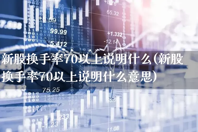 新股换手率70以上说明什么(新股换手率70以上说明什么意思)_https://www.ccit-cctv.com_上交所_第1张