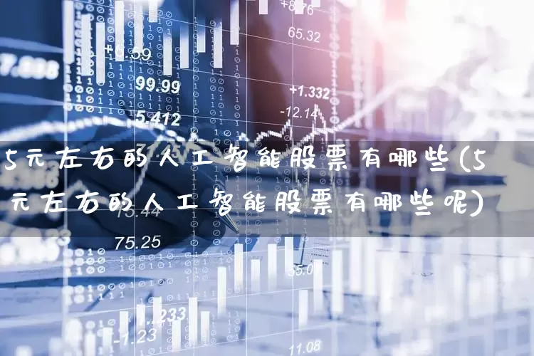 5元左右的人工智能股票有哪些(5元左右的人工智能股票有哪些呢)_https://www.ccit-cctv.com_深交所_第1张