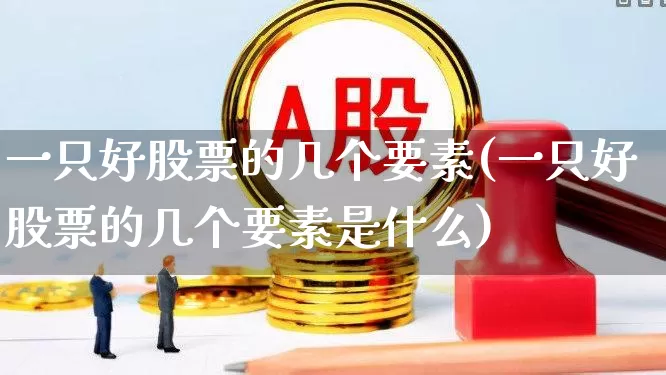 一只好股票的几个要素(一只好股票的几个要素是什么)_https://www.ccit-cctv.com_创业板_第1张