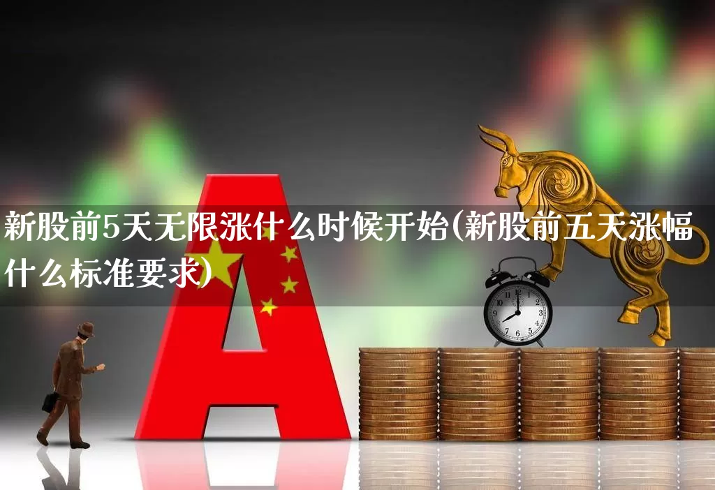 新股前5天无限涨什么时候开始(新股前五天涨幅什么标准要求)_https://www.ccit-cctv.com_上交所_第1张