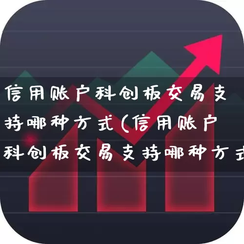 信用账户科创板交易支持哪种方式(信用账户科创板交易支持哪种方式?)_https://www.ccit-cctv.com_创业板_第1张