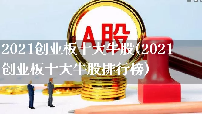 2021创业板十大牛股(2021创业板十大牛股排行榜)_https://www.ccit-cctv.com_创业板_第1张