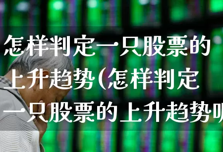 怎样判定一只股票的上升趋势(怎样判定一只股票的上升趋势呢)_https://www.ccit-cctv.com_创业板_第1张