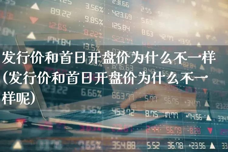 发行价和首日开盘价为什么不一样(发行价和首日开盘价为什么不一样呢)_https://www.ccit-cctv.com_北交所_第1张