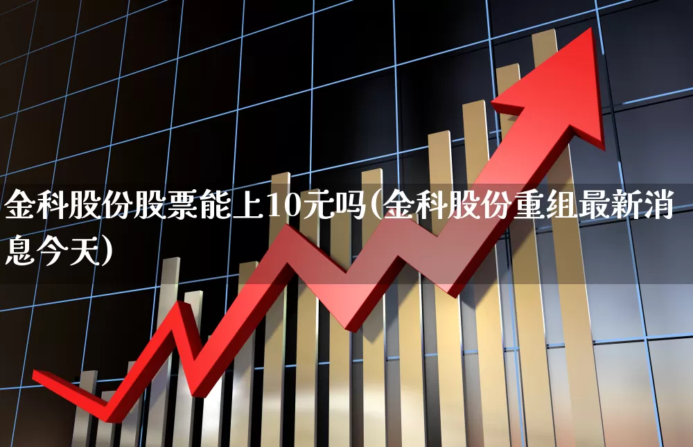 金科股份股票能上10元吗(金科股份重组最新消息今天)_https://www.ccit-cctv.com_创业板_第1张