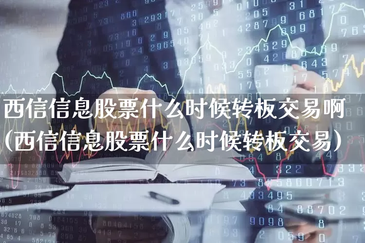 西信信息股票什么时候转板交易啊(西信信息股票什么时候转板交易)_https://www.ccit-cctv.com_北交所_第1张