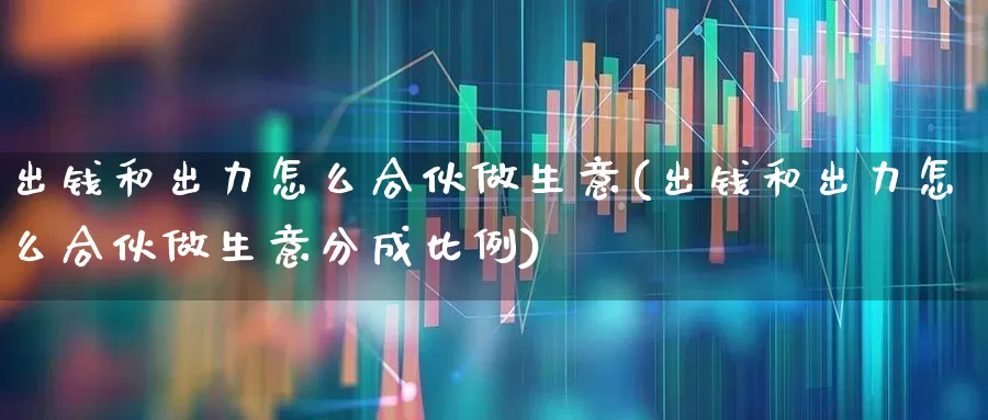 出钱和出力怎么合伙做生意(出钱和出力怎么合伙做生意分成比例)_https://www.ccit-cctv.com_上交所_第1张