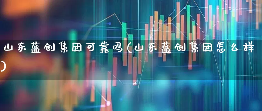山东蓝创集团可靠吗(山东蓝创集团怎么样)_https://www.ccit-cctv.com_上交所_第1张