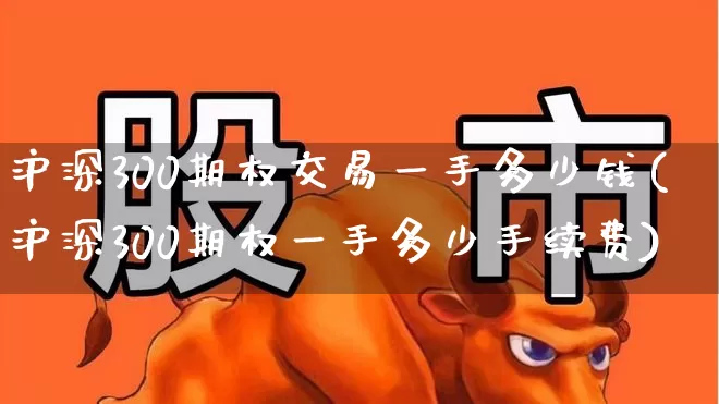 沪深300期权交易一手多少钱(沪深300期权一手多少手续费)_https://www.ccit-cctv.com_创业板_第1张
