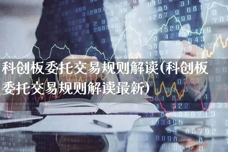科创板委托交易规则解读(科创板委托交易规则解读最新)_https://www.ccit-cctv.com_创业板_第1张